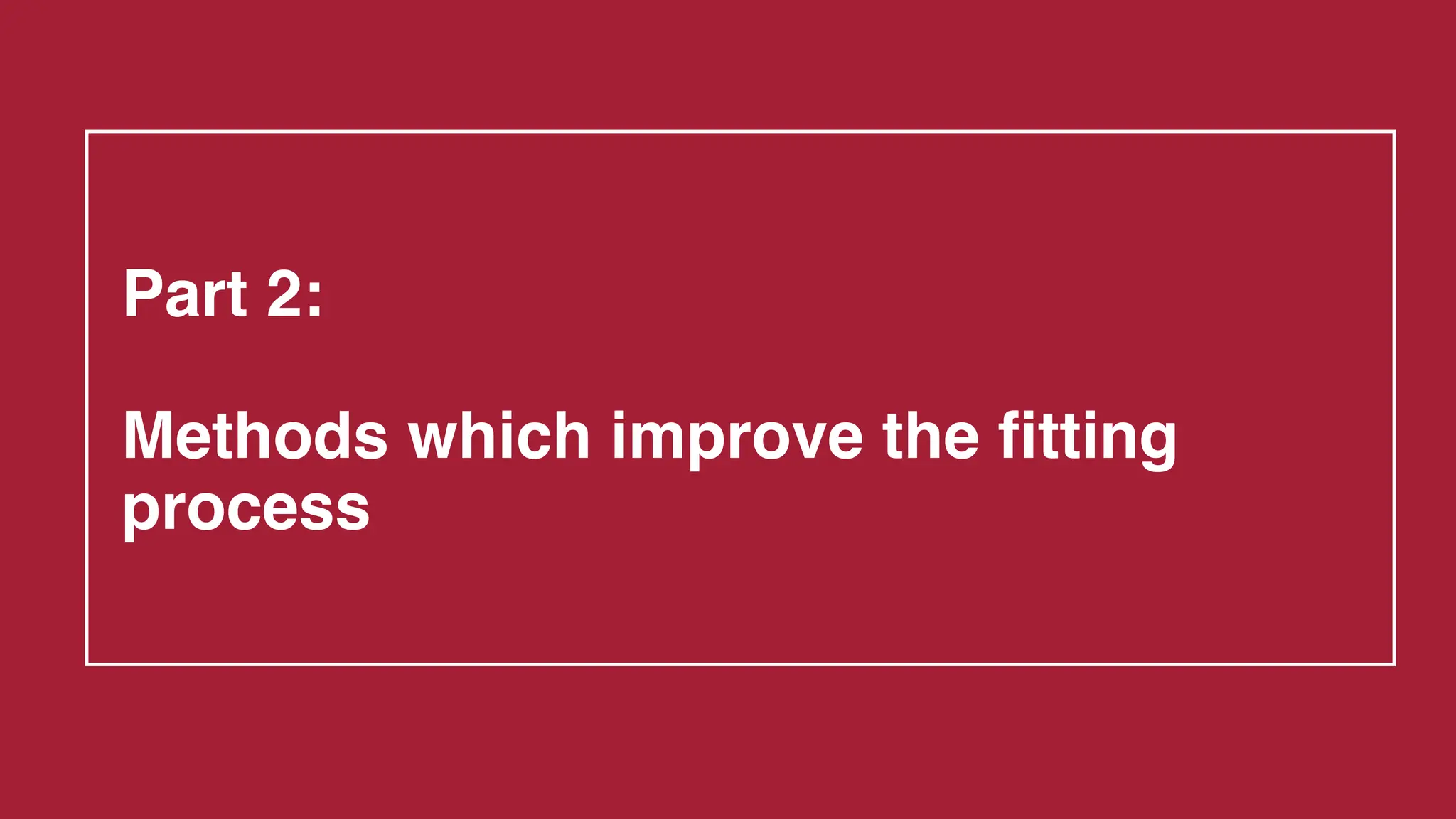 Part 2:
Methods which improve the fitting
process
 