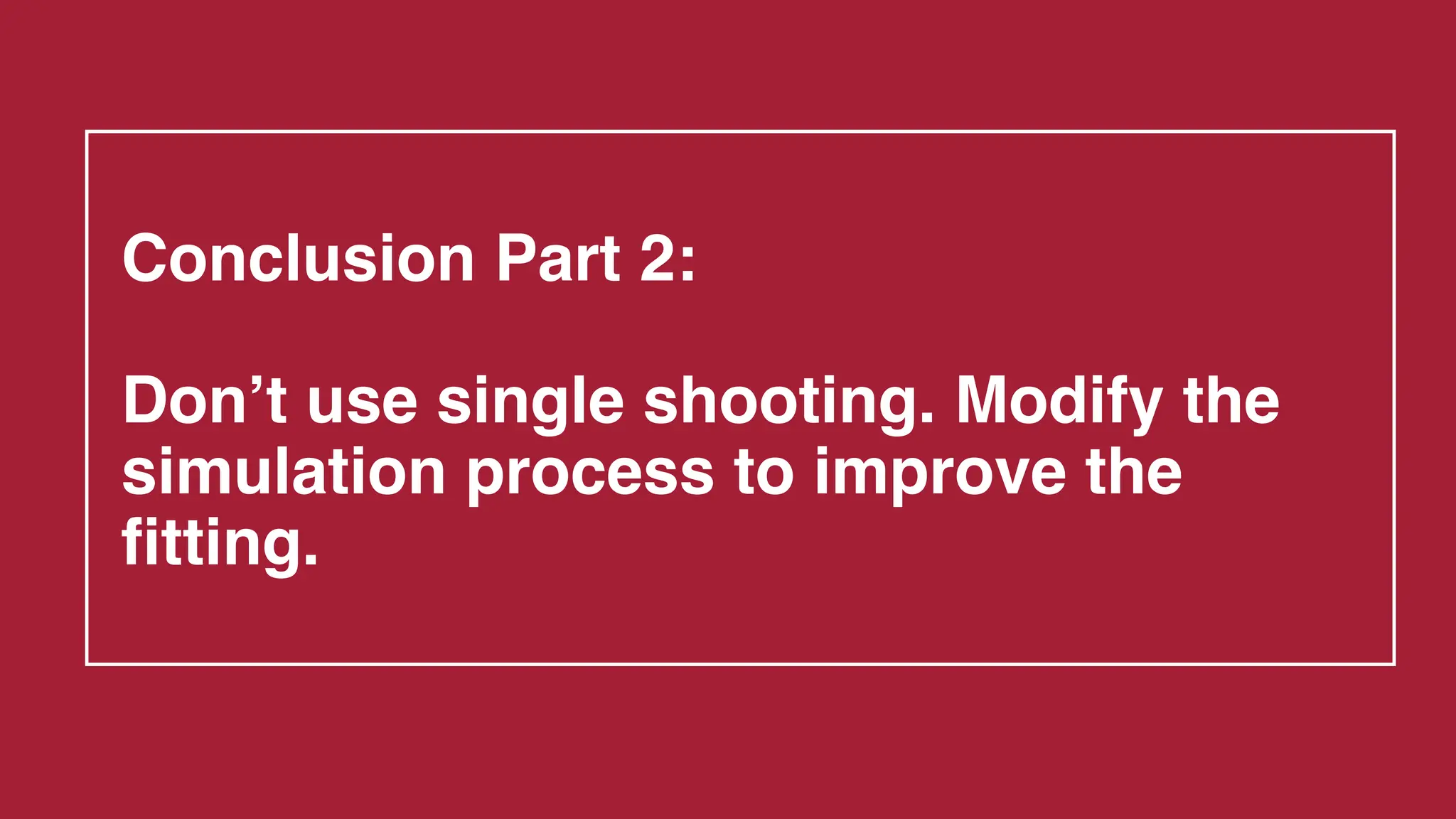 Conclusion Part 2:
Don’t use single shooting. Modify the
simulation process to improve the
fitting.
 