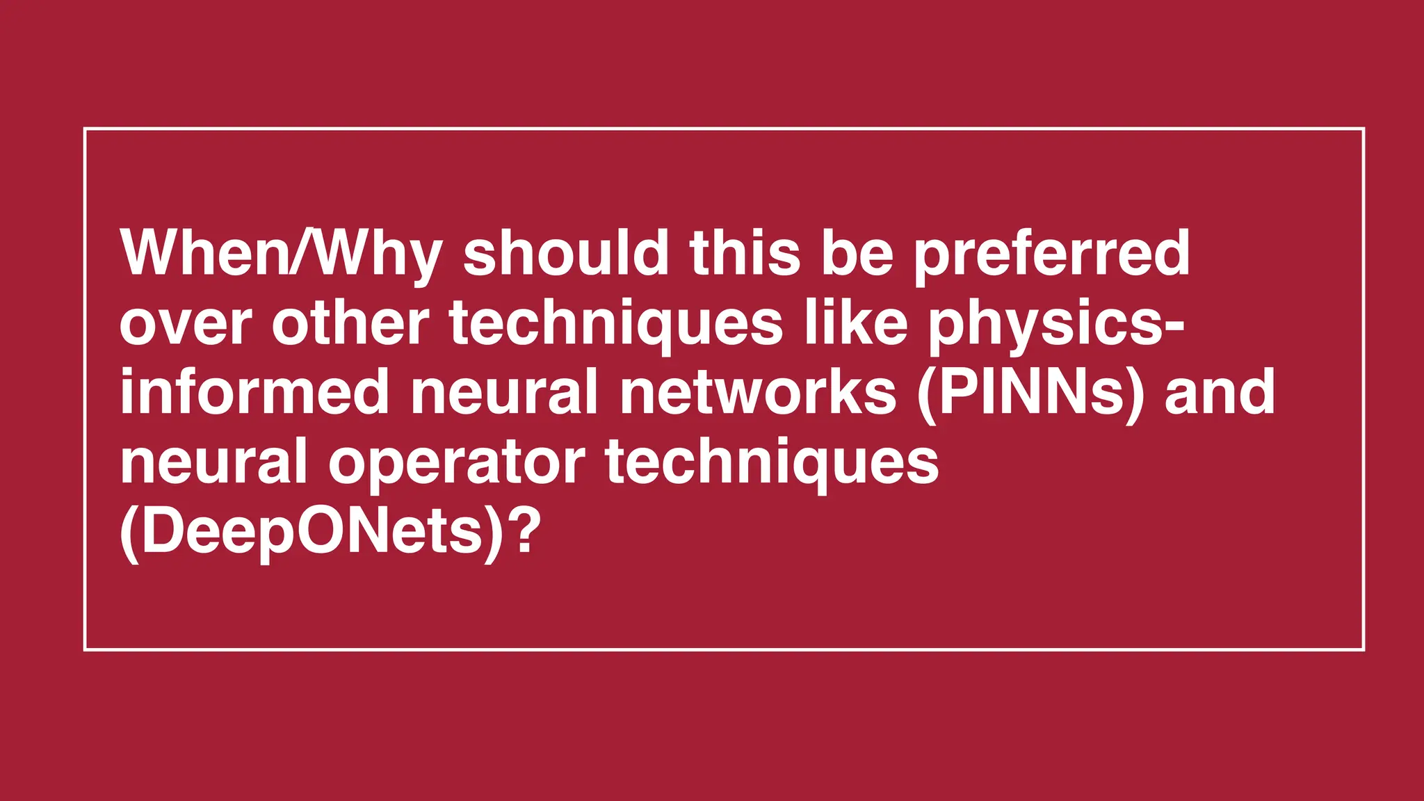 When/Why should this be preferred
over other techniques like physics-
informed neural networks (PINNs) and
neural operator techniques
(DeepONets)?
 