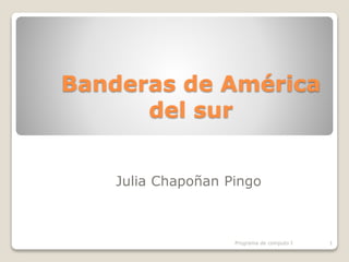 Banderas de América
del sur
Julia Chapoñan Pingo
Programa de computo I 1
 