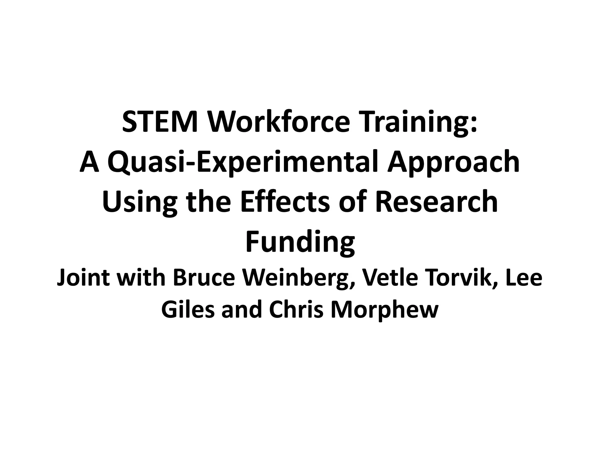 STEM Workforce Training:
A Quasi-Experimental Approach
Using the Effects of Research
Funding
Joint with Bruce Weinberg, Vetle Torvik, Lee
Giles and Chris Morphew

 