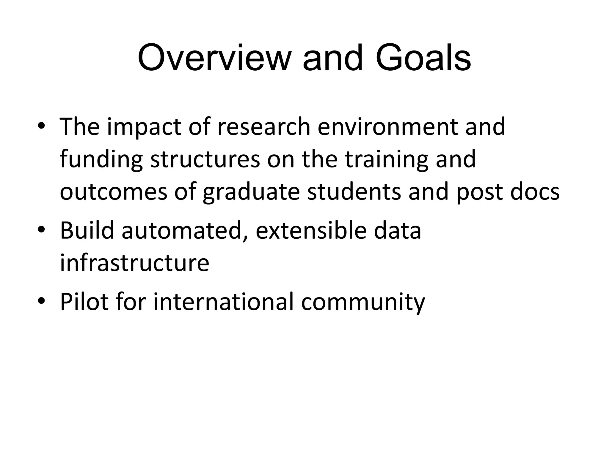 Overview and Goals
• The impact of research environment and
funding structures on the training and
outcomes of graduate students and post docs
• Build automated, extensible data
infrastructure
• Pilot for international community

 
