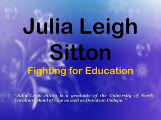 Julia Leigh
Sitton
Fighting for Education
“Julia Leigh Sitton is a graduate of the University of North
Carolina School of Law as well as Davidson College. ”
 