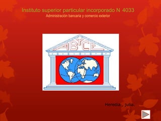 Instituto superior particular incorporado N 4033
          Administración bancaria y comercio exterior




                                                 Heredia , julia.
 