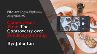 Photo: Unsplash
FILM260: Digital Flipbooks,
Assignment 02
Camera Eats
First: The
Controversy over
Foodstagramming
By: Julia Liu
 