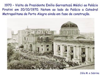 1970 – Visita do Presidente Emílio Garrastazú Médici ao Palácio
         .




Piratini em 20/10/1970. Notem ao lado do Palácio a Catedral
Metropolitana de Porto Alegre ainda em fase de construção.




                                                    Júlia M. e Sabrina
 