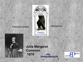 PRODUCCIONES  PRESENTA TANGO Julia Margaret Cameron 1870 www. laboutiquedelpowerpoint. com 