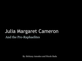 Julia Margaret Cameron And the Pre-Raphaelites By: Brittany Amodeo and Nicole Bada 