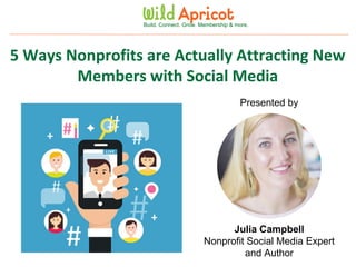 Wild Apricot Expert Webinar
Build. Connect. Grow. Membership & more.
5 Ways Nonprofits are Actually Attracting New
Members with Social Media
Presented by
Julia Campbell
Nonprofit Social Media Expert
and Author
 