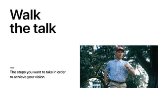 Walk
the talk
How
The steps you want to take in order
to achieve your vision.
 