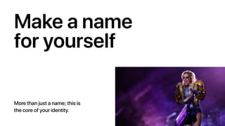 Make a name
for yourself
More than just a name; this is
the core of your identity.
 
