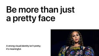 Be more than just
a pretty face
A strong visual identity isn’t pretty;
it’s meaningful.
 