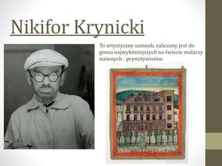 Nikifor Krynicki
To artystyczny samouk, zaliczany jest do
grona najwybitniejszych na świecie malarzy
naiwnych - prymitywistów.
 