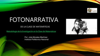 FOTONARRATIVA
DE LA CLASE DE MATEMÁTICAS
Por: Julia Morales Martínez
Instituto Politécnico Nacional
Metodología de la Investigación en la Clase de Matemáticas
 