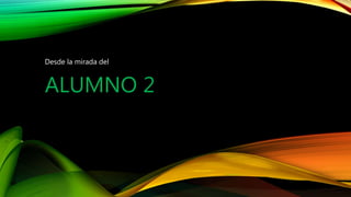 ALUMNO 2
Desde la mirada del