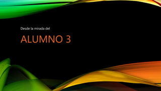 ALUMNO 3
Desde la mirada del
