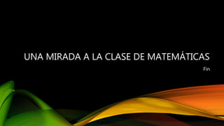 UNA MIRADA A LA CLASE DE MATEMÁTICAS
Fin