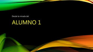 ALUMNO 1
Desde la mirada del