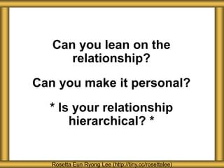 Rosetta Eun Ryong Lee (http://tiny.cc/rosettalee)
Can you lean on the
relationship?
Can you make it personal?
* Is your relationship
hierarchical? *
 