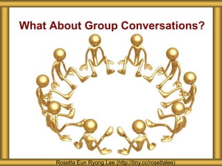 What About Group Conversations?
Rosetta Eun Ryong Lee (http://tiny.cc/rosettalee)
 