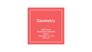 Geometry
Julia Morse
Elementary Education
Grade 2
September 11, 2018
Fall 2018
 