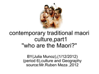 contemporary traditional maori   culture,part1 ''who are the Maori?'' BY(Julia Munoz),(1/12/2012) (period 6),culture and Geography source:Mr.Ruben Meza ,2012 