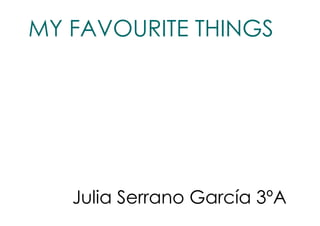 MY FAVOURITE THINGS 
Julia Serrano García 3ºA 
 