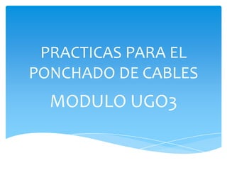 PRACTICAS PARA EL
PONCHADO DE CABLES
  MODULO UGO3
 