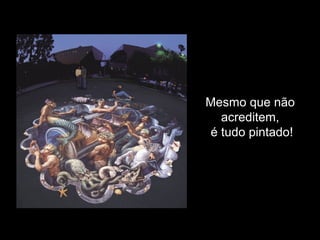 Mesmo que não
acreditem,
é tudo pintado!
 