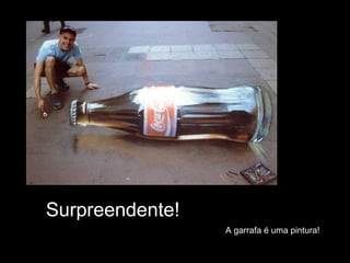 Surpreendente!
A garrafa é uma pintura!
 