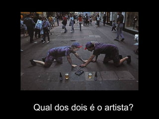 Qual dos dois é o artista?
 