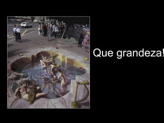Que grandeza!
 