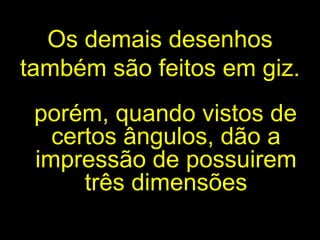 Os demais desenhos também são feitos em giz. porém, quando vistos de certos ângulos,  d ão a  impressão   de possuirem três dimensões 