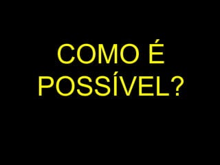 COMO É POSSÍVEL ? 
