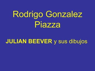 Rodrigo Gonzalez
Piazza
JULIAN BEEVER y sus dibujos
 