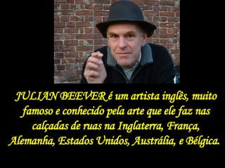 JULIAN BEEVER é um artista inglês, muito famoso e conhecido pela arte que ele faz nas calçadas de ruas na Inglaterra, França, Alemanha, Estados Unidos, Austrália, e Bélgica.  