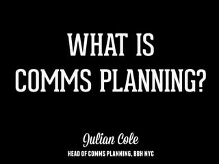 WHAT IS
COMMS PLANNING?
Julian Cole
headofcommsplanning,bbhnyc
 