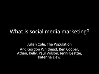 What is social media marketing? Julian Cole, The Population And Gordon Whithead, Ben Cooper, Athan, Kelly, Paul Wilson, Jenni Beattie, Katerine Liew  