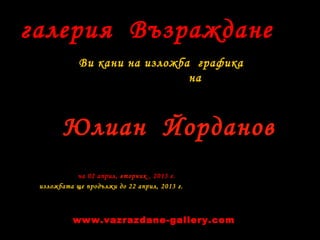 галерия Възраждане
Ви кани на изложба графика
на
на 02 април, вторник , 2013 г.
изложбата ще продължи до 22 април, 2013 г.
Юлиан Йорданов
www.vazrazdane-gallery.com
 