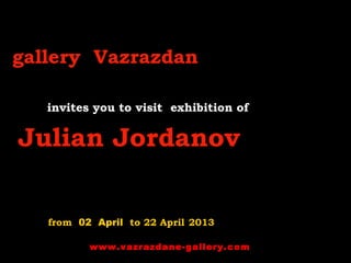 gallery Vazrazdan
invites you to visit exhibition of
Julian Jordanov
from 02 April to 22 April 2013
www.vazrazdane-gallery.com
 