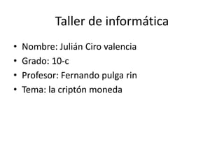 Taller de informática
• Nombre: Julián Ciro valencia
• Grado: 10-c
• Profesor: Fernando pulga rin
• Tema: la criptón moneda
 