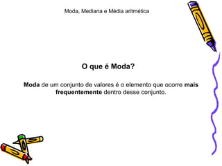 Moda, Mediana e Média aritmética
Moda de um conjunto de valores é o elemento que ocorre mais
frequentemente dentro desse conjunto.
O que é Moda?
 