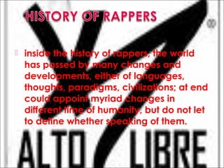  inside the history of rappers, the world
has passed by many changes and
developments, either of languages,
thoughts, paradigms, civilizations; at end
could appoint myriad changes in
different time of humanity, but do not let
to define whether speaking of them.
 