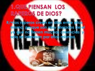 R/=Los raperos creen en dios entre ellos
mismo, porque son muy alejados de el
ya que no tienen muchas creencias y
solo se interesan por ellos mismos.
 
