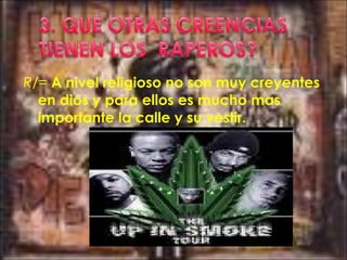 R/= A nivel religioso no son muy creyentes
en dios y para ellos es mucho mas
importante la calle y su vestir.
 