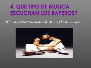 R/= Los raperos escuchan hip hop y rap.
 