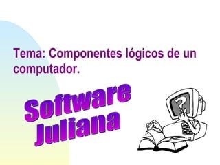 Tema: Componentes lógicos de un computador. Software Juliana 