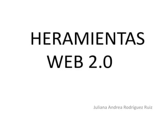 HERAMIENTAS
WEB 2.0
Juliana Andrea Rodríguez Ruiz
 