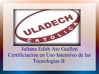 Juliana Edith Ato Guillen
Certificiacion en Uso Intensivo de las
Tecnologias II
 