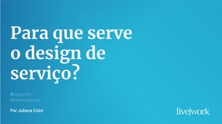 1
Para que serve
o design de
serviço?
#DexConf19
#liveworksaopaulo
Por Juliana Crizo
 